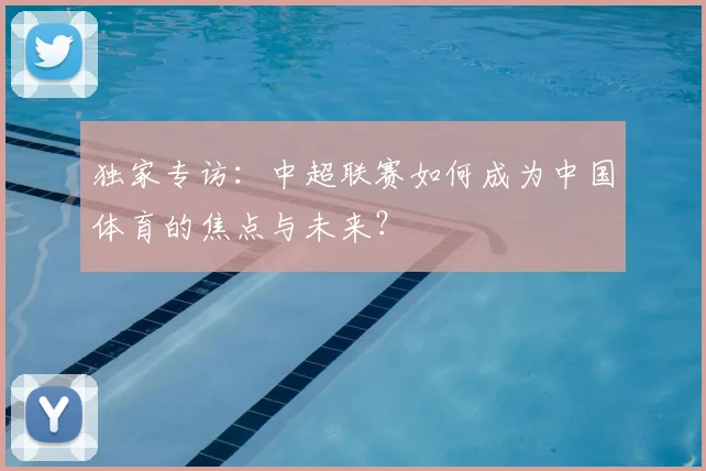独家专访：中超联赛如何成为中国体育的焦点与未来？