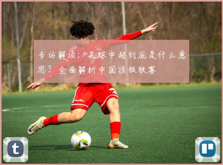 专访解读：足球中超到底是什么意思？全面解析中国顶级联赛