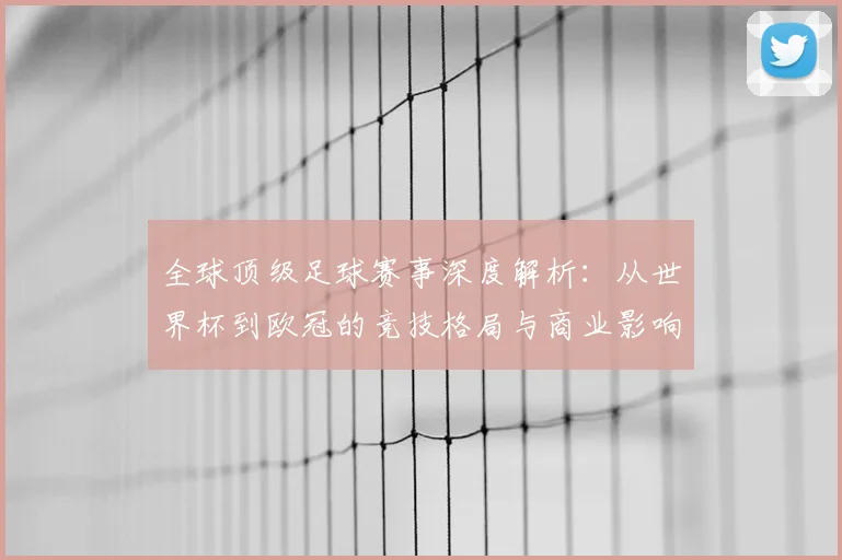 全球顶级足球赛事深度解析:从世界杯到欧冠的竞技格局与商业影响