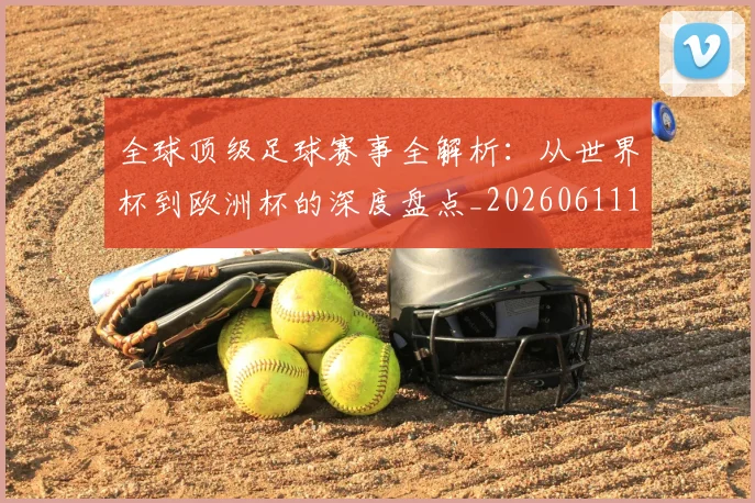 全球顶级足球赛事全解析：从世界杯到欧洲杯的深度盘点_20260611132602