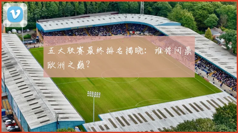 五大联赛最终排名揭晓：谁将问鼎欧洲之巅？