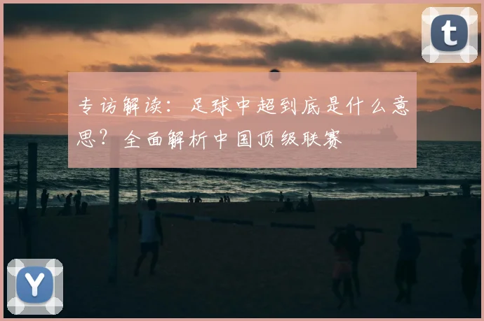 专访解读：足球中超到底是什么意思？全面解析中国顶级联赛
