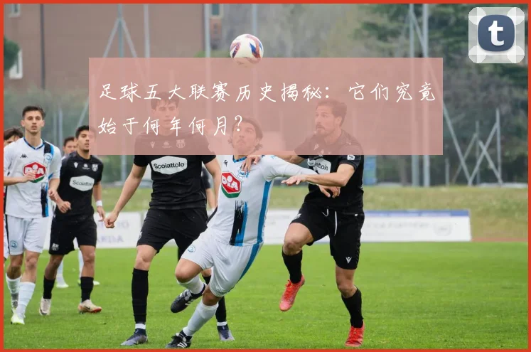 足球五大联赛历史揭秘：它们究竟始于何年何月？
