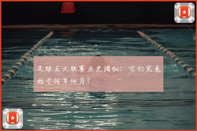 足球五大联赛历史揭秘：它们究竟始于何年何月？