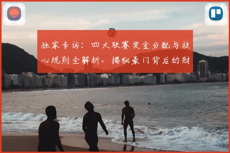 独家专访：四大联赛奖金分配与核心规则全解析，揭秘豪门背后的财富密码