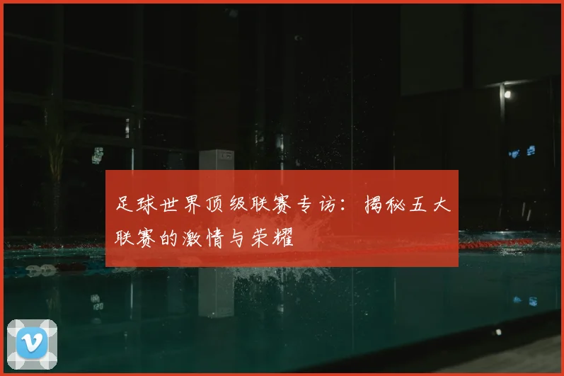 足球世界顶级联赛专访:揭秘五大联赛的激情与荣耀