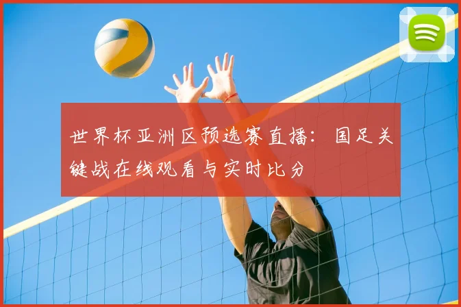 世界杯亚洲区预选赛直播:国足关键战在线观看与实时比分