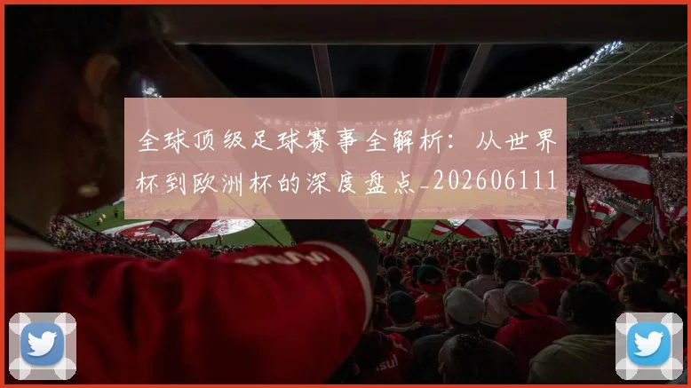全球顶级足球赛事全解析：从世界杯到欧洲杯的深度盘点_20260611132602